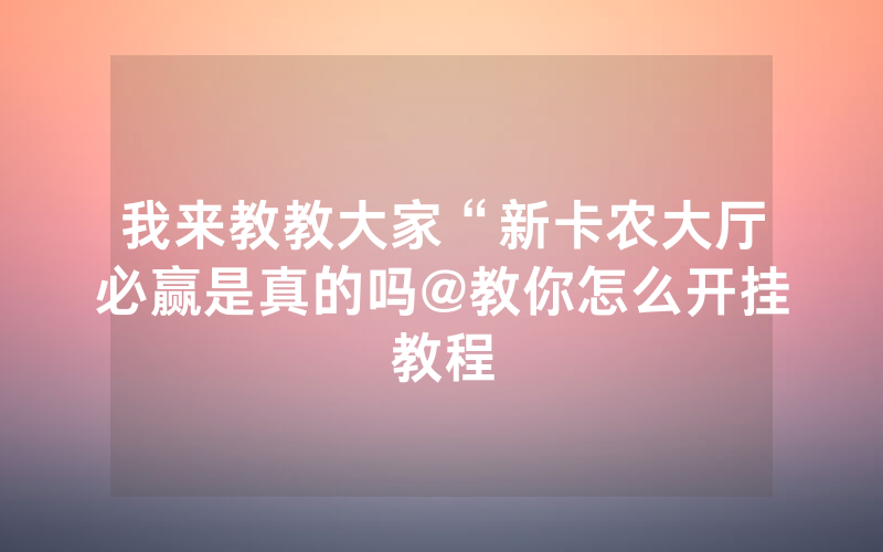 我来教教大家“新卡农大厅必赢是真的吗@教你怎么开挂教程