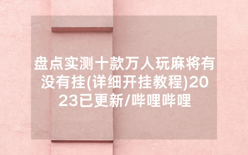 盘点实测十款万人玩麻将有没有挂(详细开挂教程)2023已更新/哔哩哔哩