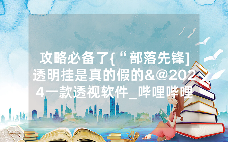 攻略必备了{“部落先锋]透明挂是真的假的&@2024一款透视软件_哔哩哔哩