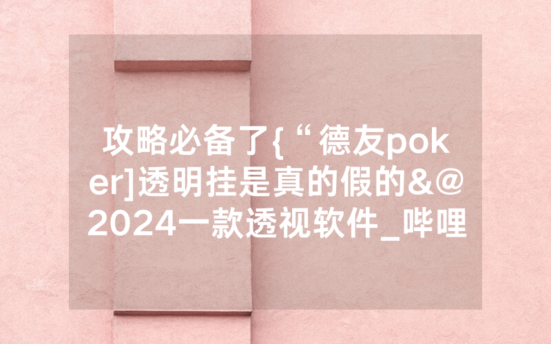 攻略必备了{“德友poker]透明挂是真的假的&@2024一款透视软件_哔哩哔哩