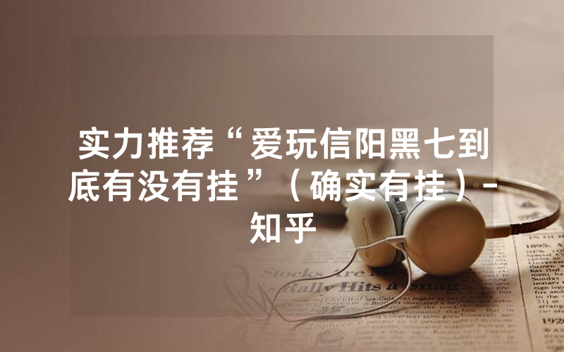 实力推荐“爱玩信阳黑七到底有没有挂”（确实有挂）-知乎