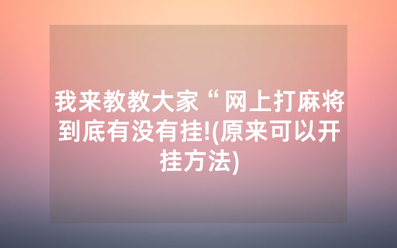 我来教教大家“网上打麻将到底有没有挂!(原来可以开挂方法)
