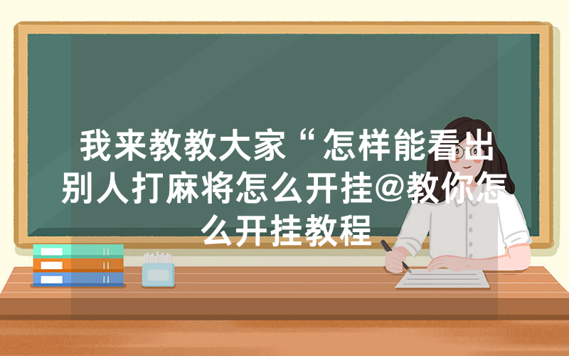 我来教教大家“怎样能看出别人打麻将怎么开挂@教你怎么开挂教程