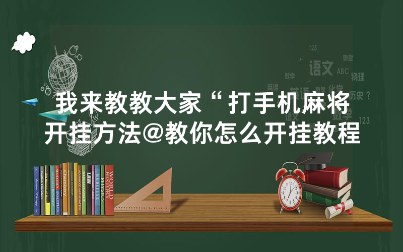 我来教教大家“打手机麻将开挂方法@教你怎么开挂教程