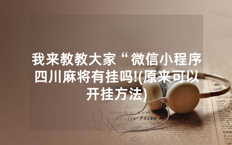 我来教教大家“微信小程序四川麻将有挂吗!(原来可以开挂方法)