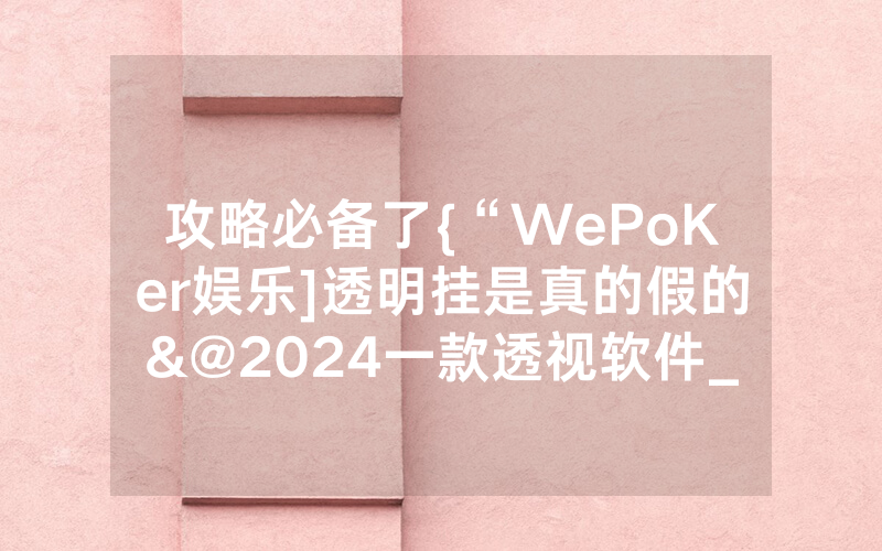攻略必备了{“WePoKer娱乐]透明挂是真的假的&@2024一款透视软件_哔哩哔哩
