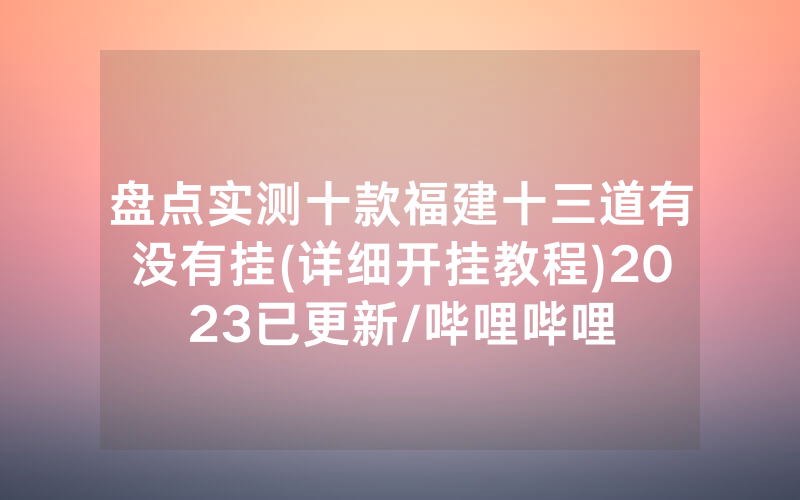 盘点实测十款福建十三道有没有挂(详细开挂教程)2023已更新/哔哩哔哩
