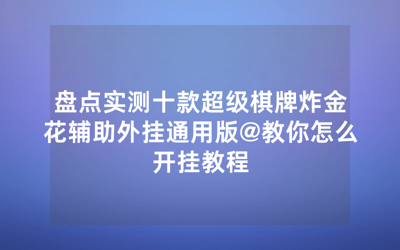 盘点实测十款超级棋牌炸金花辅助外挂通用版@教你怎么开挂教程
