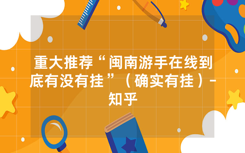 重大推荐“闽南游手在线到底有没有挂”（确实有挂）-知乎