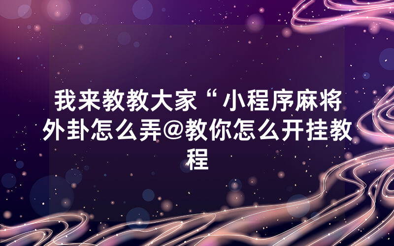 我来教教大家“小程序麻将外卦怎么弄@教你怎么开挂教程
