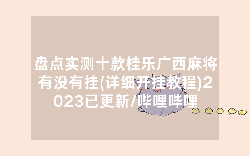 盘点实测十款桂乐广西麻将有没有挂(详细开挂教程)2023已更新/哔哩哔哩