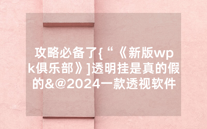 攻略必备了{“《新版wpk俱乐部》]透明挂是真的假的&@2024一款透视软件_哔哩哔哩