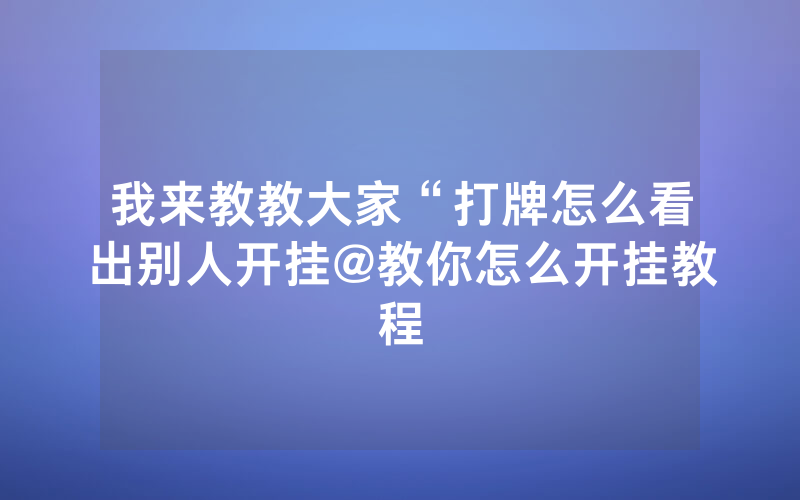 我来教教大家“打牌怎么看出别人开挂@教你怎么开挂教程