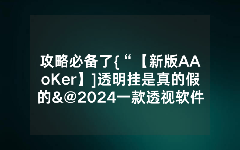 攻略必备了{“【新版AAoKer】]透明挂是真的假的&@2024一款透视软件_哔哩哔哩