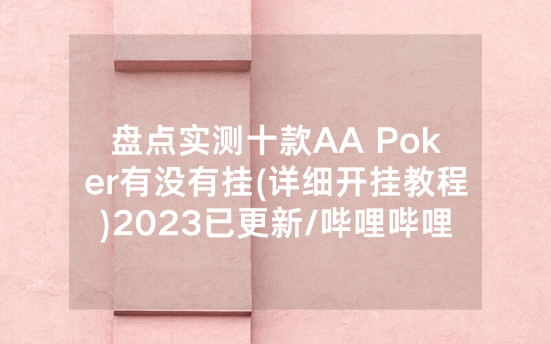 盘点实测十款AA Poker有没有挂(详细开挂教程)2023已更新/哔哩哔哩