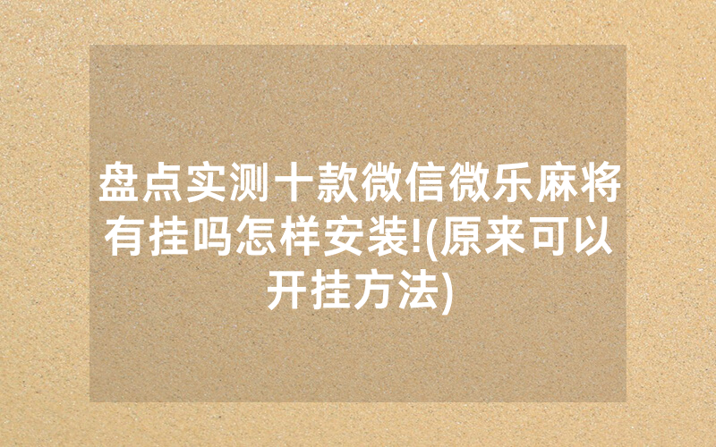 盘点实测十款微信微乐麻将有挂吗怎样安装!(原来可以开挂方法)