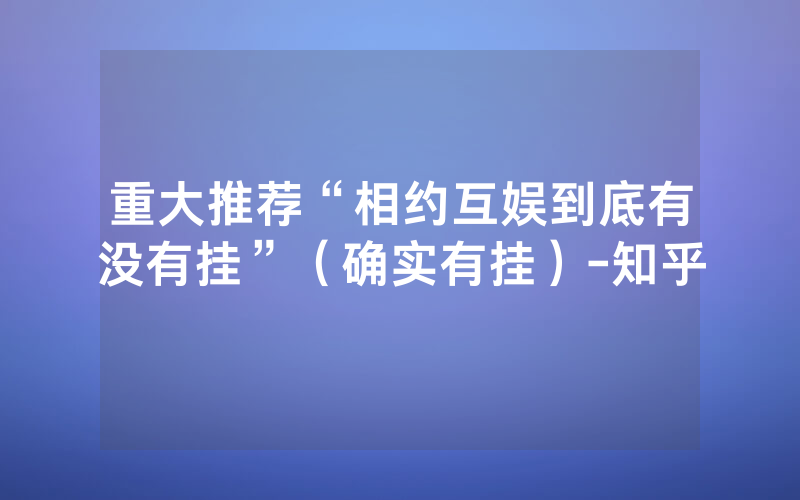 重大推荐“相约互娱到底有没有挂”（确实有挂）-知乎