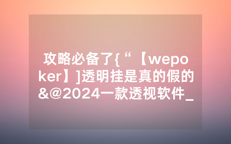 攻略必备了{“【wepoker】]透明挂是真的假的&@2024一款透视软件_哔哩哔哩
