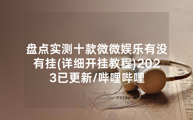 盘点实测十款微微娱乐有没有挂(详细开挂教程)2023已更新/哔哩哔哩
