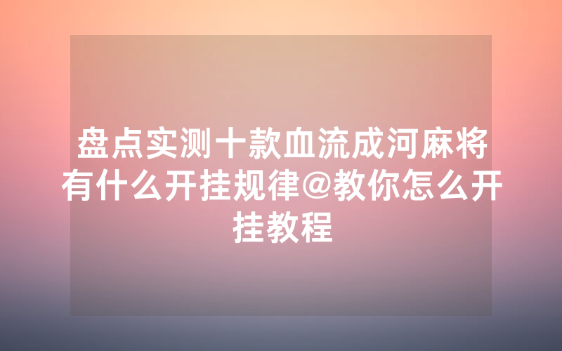 盘点实测十款血流成河麻将有什么开挂规律@教你怎么开挂教程