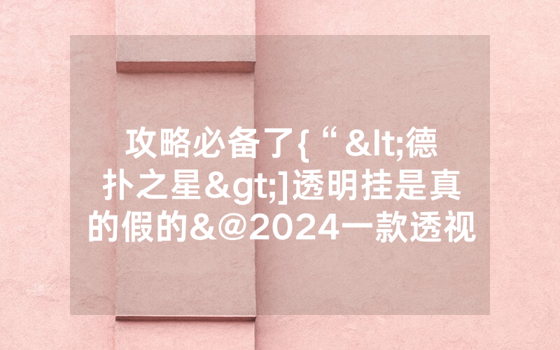 攻略必备了{“<德扑之星>]透明挂是真的假的&@2024一款透视软件_哔哩哔哩