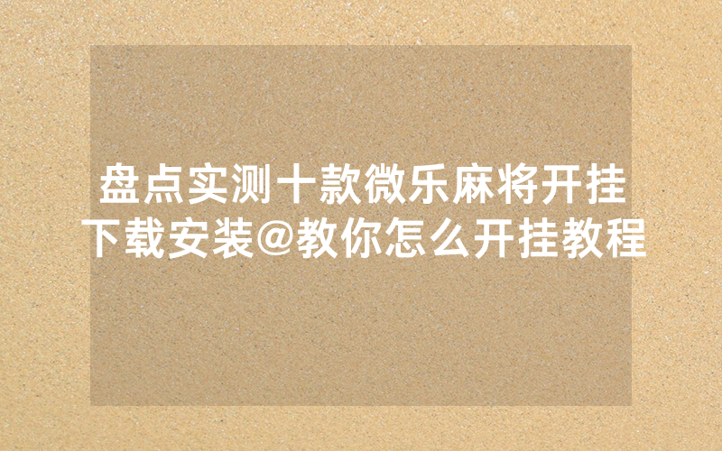 盘点实测十款微乐麻将开挂下载安装@教你怎么开挂教程