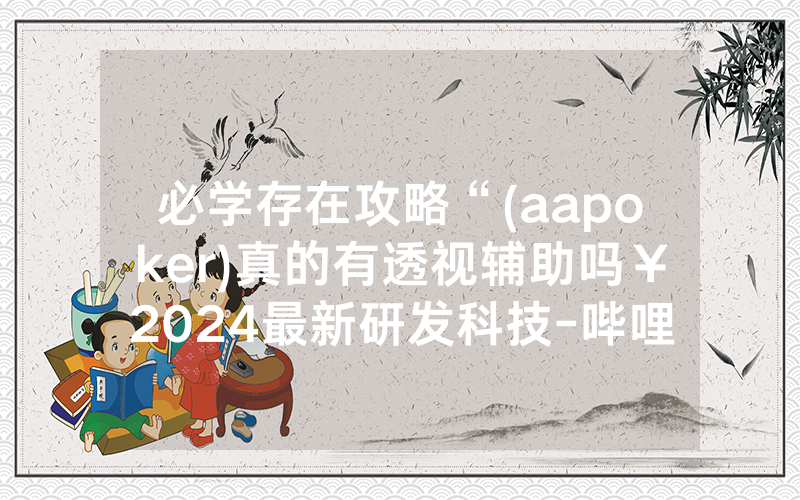 必学存在攻略“(aapoker)真的有透视辅助吗￥2024最新研发科技-哔哩哔哩