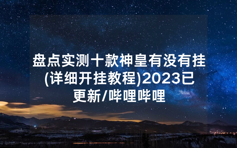 盘点实测十款神皇有没有挂(详细开挂教程)2023已更新/哔哩哔哩
