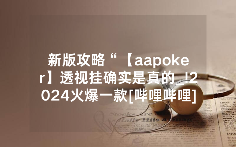 新版攻略“【aapoker】透视挂确实是真的_!2024火爆一款[哔哩哔哩]