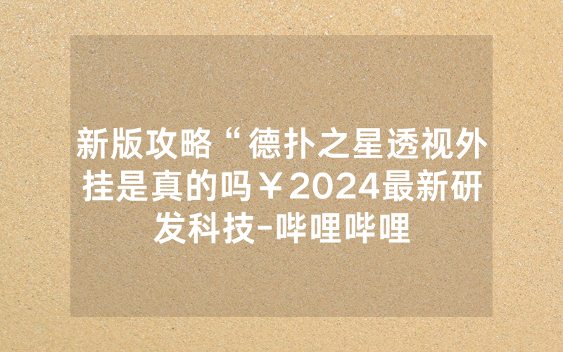 新版攻略“德扑之星透视外挂是真的吗￥2024最新研发科技-哔哩哔哩
