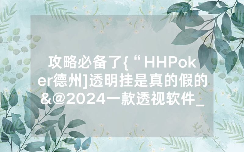 攻略必备了{“HHPoker德州]透明挂是真的假的&@2024一款透视软件_哔哩哔哩
