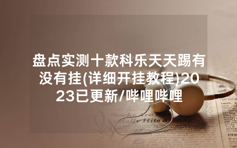 盘点实测十款科乐天天踢有没有挂(详细开挂教程)2023已更新/哔哩哔哩