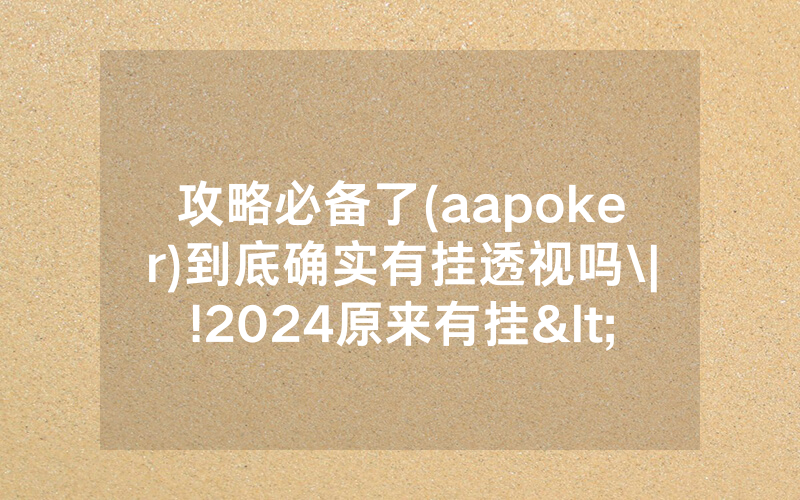 攻略必备了(aapoker)到底确实有挂透视吗\|!2024原来有挂<哔哩哔哩>