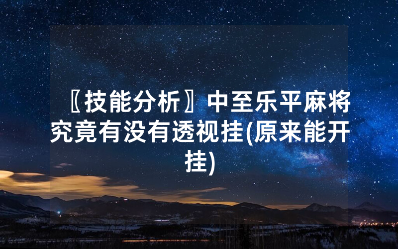 〖技能分析〗中至乐平麻将究竟有没有透视挂(原来能开挂)