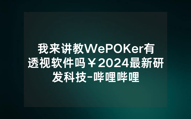 我来讲教WePOKer有透视软件吗￥2024最新研发科技-哔哩哔哩