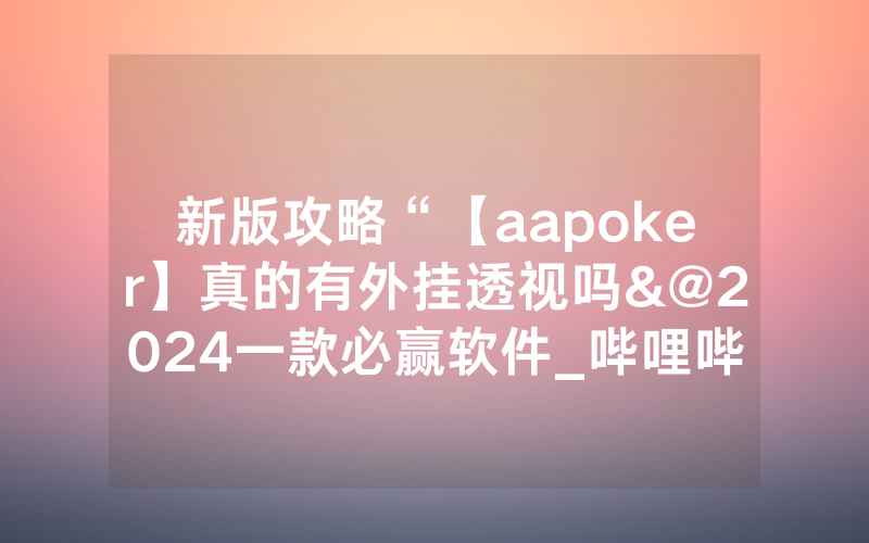 新版攻略“【aapoker】真的有外挂透视吗&@2024一款必赢软件_哔哩哔哩