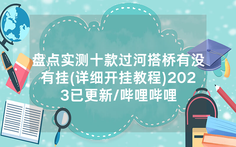 盘点实测十款过河搭桥有没有挂(详细开挂教程)2023已更新/哔哩哔哩