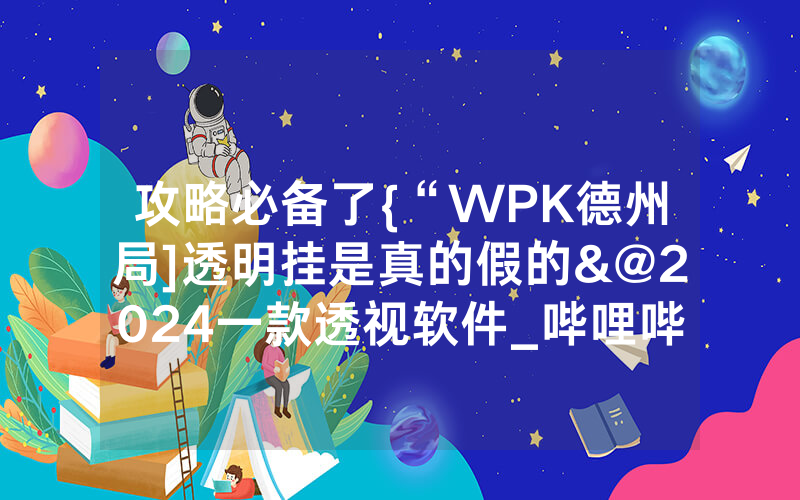 攻略必备了{“WPK德州局]透明挂是真的假的&@2024一款透视软件_哔哩哔哩