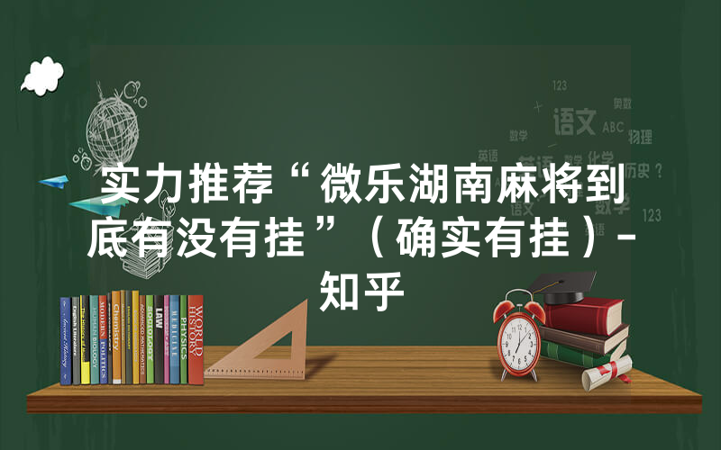 实力推荐“微乐湖南麻将到底有没有挂”（确实有挂）-知乎