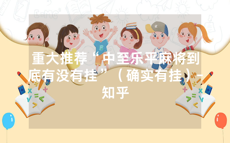 重大推荐“中至乐平麻将到底有没有挂”（确实有挂）-知乎