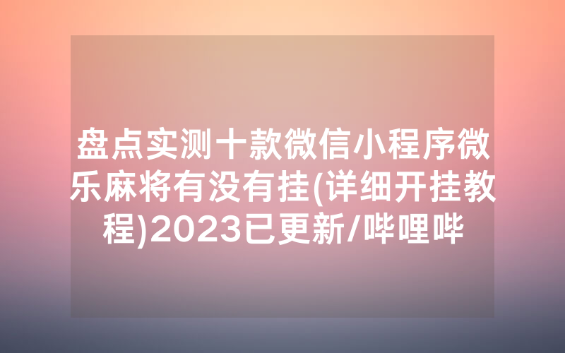盘点实测十款微信小程序微乐麻将有没有挂(详细开挂教程)2023已更新/哔哩哔哩