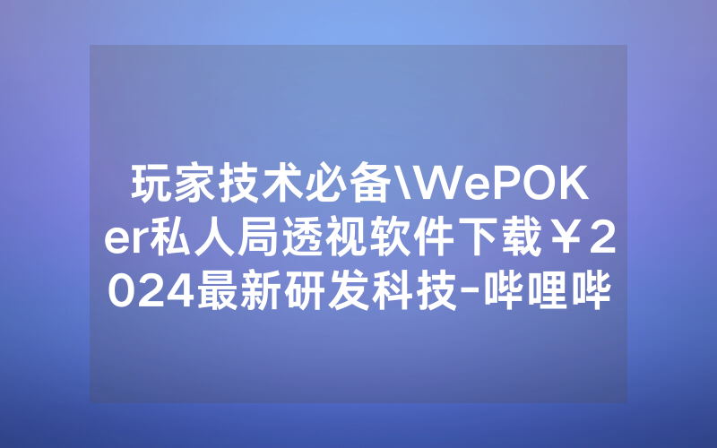 玩家技术必备\WePOKer私人局透视软件下载￥2024最新研发科技-哔哩哔哩