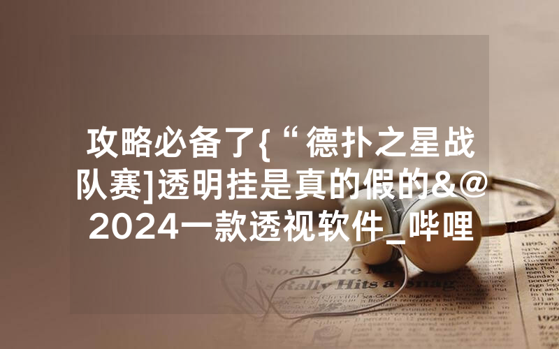 攻略必备了{“德扑之星战队赛]透明挂是真的假的&@2024一款透视软件_哔哩哔哩