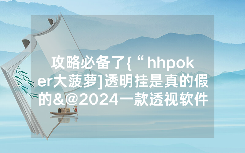 攻略必备了{“hhpoker大菠萝]透明挂是真的假的&@2024一款透视软件_哔哩哔哩