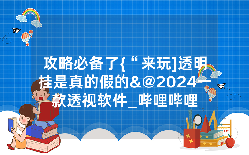 攻略必备了{“来玩]透明挂是真的假的&@2024一款透视软件_哔哩哔哩