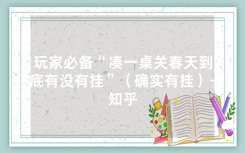 玩家必备“凑一桌关春天到底有没有挂”（确实有挂）-知乎