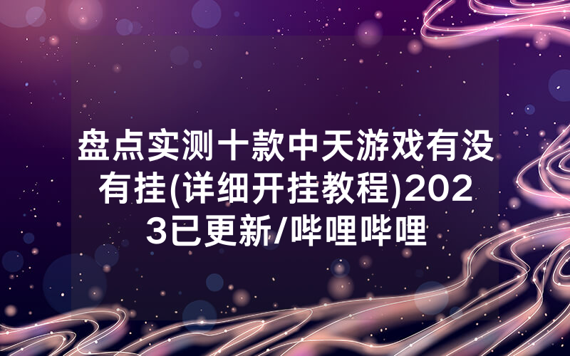 盘点实测十款中天游戏有没有挂(详细开挂教程)2023已更新/哔哩哔哩