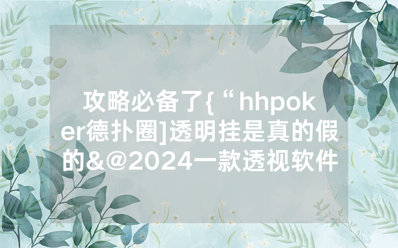 攻略必备了{“hhpoker德扑圈]透明挂是真的假的&@2024一款透视软件_哔哩哔哩