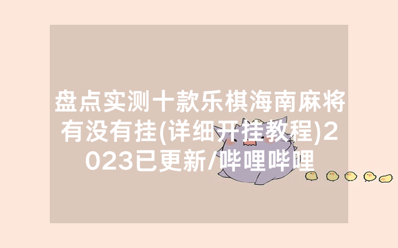 盘点实测十款乐棋海南麻将有没有挂(详细开挂教程)2023已更新/哔哩哔哩