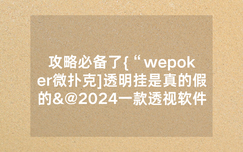 攻略必备了{“wepoker微扑克]透明挂是真的假的&@2024一款透视软件_哔哩哔哩